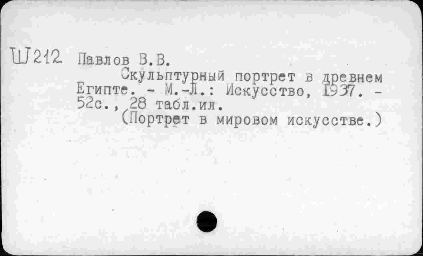 ﻿L1J212. Павл ов В.В.
Скульптурный портрет в древнем Египте. -	Искусство, £937. -
52с., 28 табл.ил.
(Портрет в мировом искусстве.)